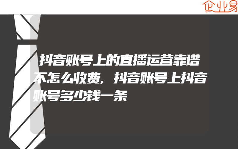 抖音账号上的直播运营靠谱不怎么收费,抖音账号上抖音账号多少钱一条