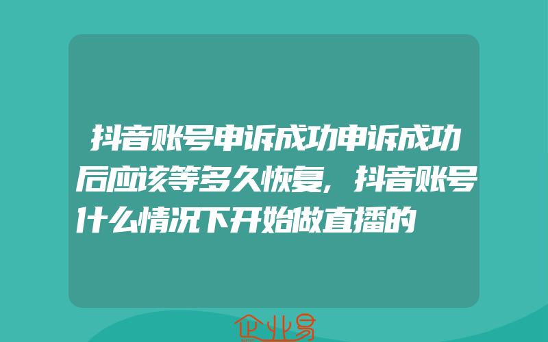 抖音账号申诉成功申诉成功后应该等多久恢复,抖音账号什么情况下开始做直播的