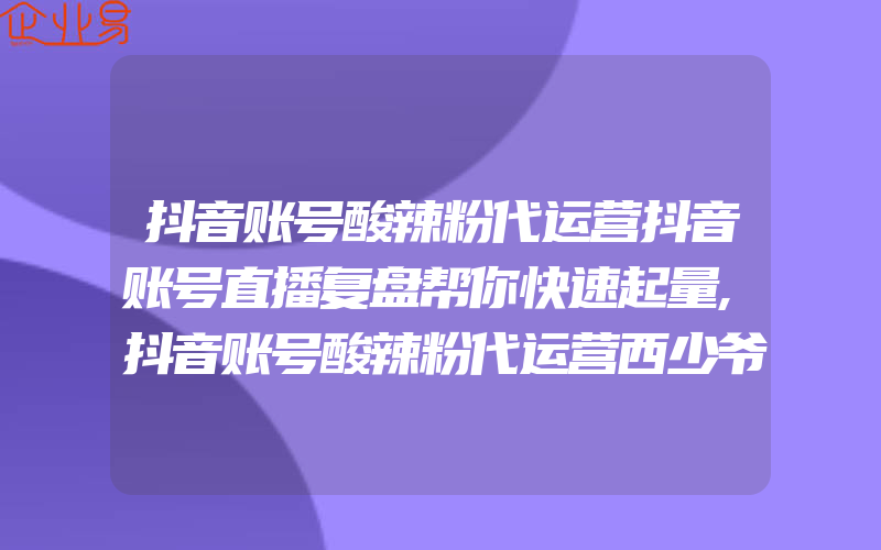 抖音账号酸辣粉代运营抖音账号直播复盘帮你快速起量,抖音账号酸辣粉代运营西少爷是怎样炼成的