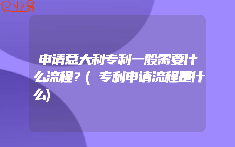 申请意大利专利一般需要什么流程？(专利申请流程是什么)