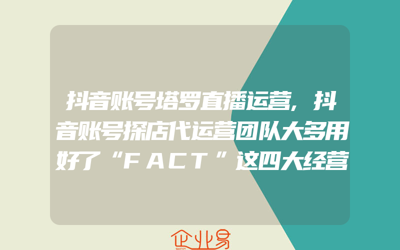 抖音账号塔罗直播运营,抖音账号探店代运营团队大多用好了“FACT”这四大经营阵地