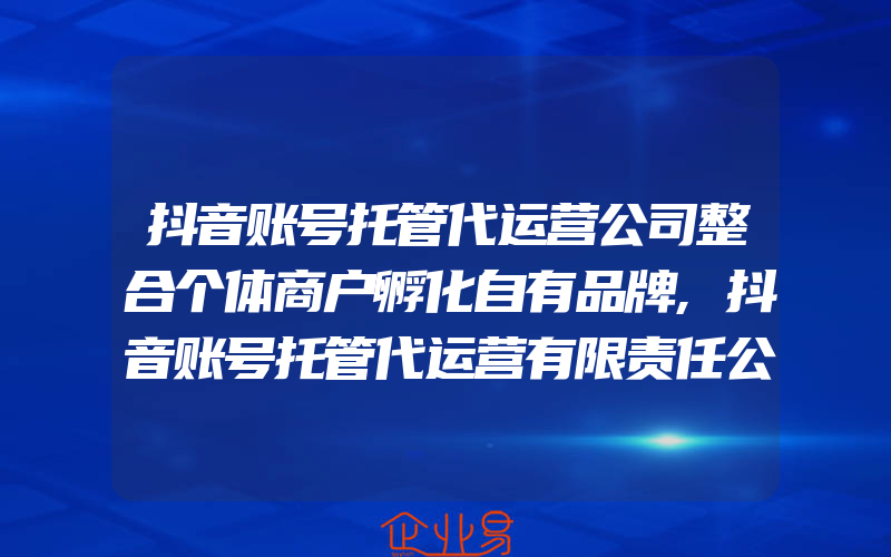 抖音账号托管代运营公司整合个体商户孵化自有品牌,抖音账号托管代运营有限责任公司