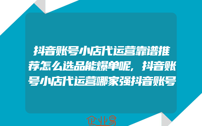 抖音账号小店代运营靠谱推荐怎么选品能爆单呢,抖音账号小店代运营哪家强抖音账号代运营