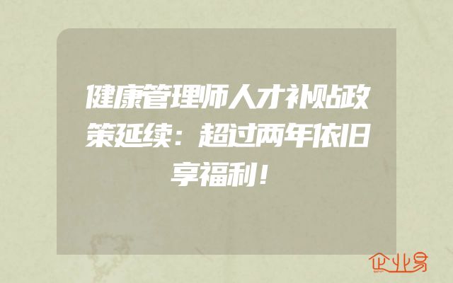 健康管理师人才补贴政策延续：超过两年依旧享福利！