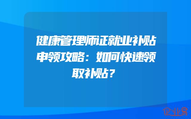 健康管理师证就业补贴申领攻略：如何快速领取补贴？