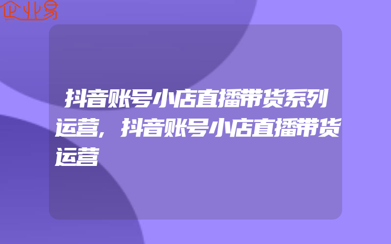 抖音账号小店直播带货系列运营,抖音账号小店直播带货运营