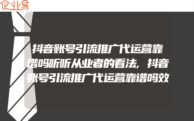 抖音账号引流推广代运营靠谱吗听听从业者的看法,抖音账号引流推广代运营靠谱吗效果不好怎么办