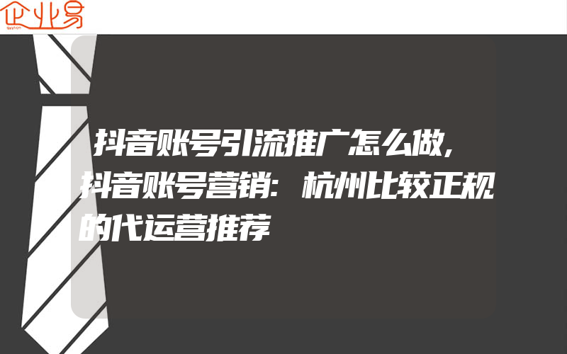 抖音账号引流推广怎么做,抖音账号营销:杭州比较正规的代运营推荐