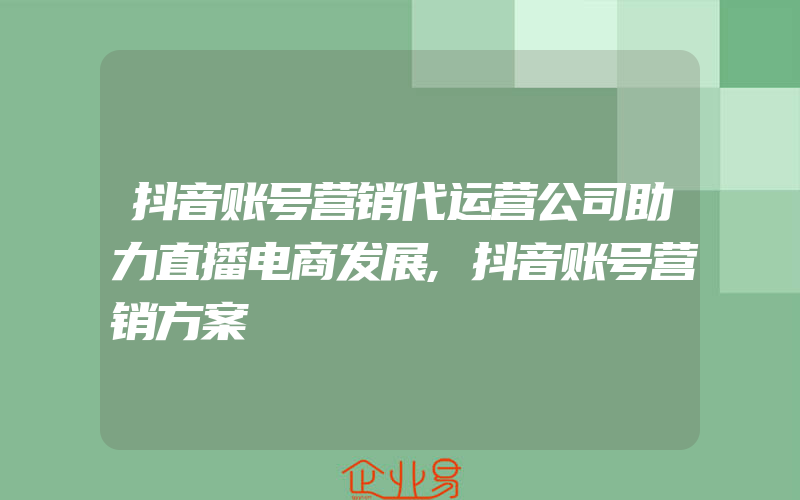 抖音账号营销代运营公司助力直播电商发展,抖音账号营销方案