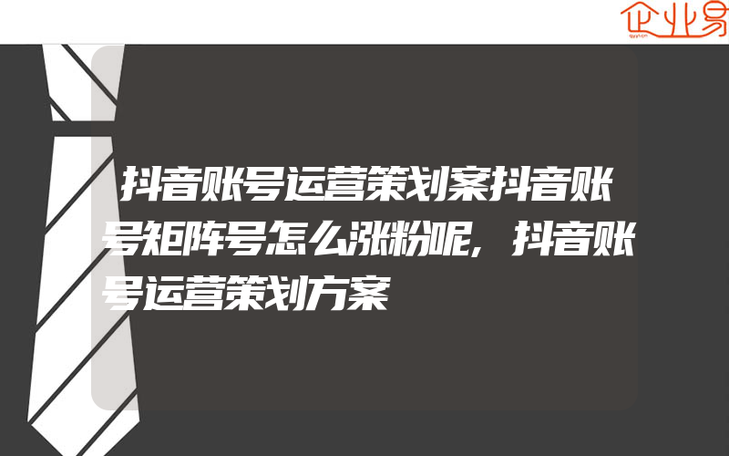 抖音账号运营策划案抖音账号矩阵号怎么涨粉呢,抖音账号运营策划方案