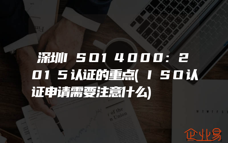 深圳ISO14000:2015认证的重点(ISO认证申请需要注意什么)