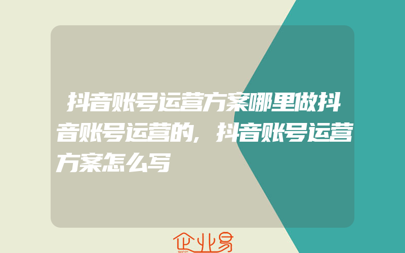 抖音账号运营方案哪里做抖音账号运营的,抖音账号运营方案怎么写