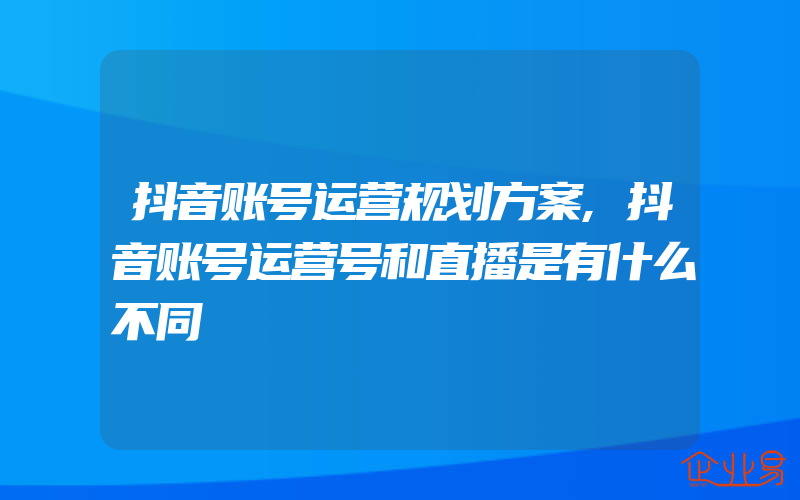 抖音账号运营规划方案,抖音账号运营号和直播是有什么不同