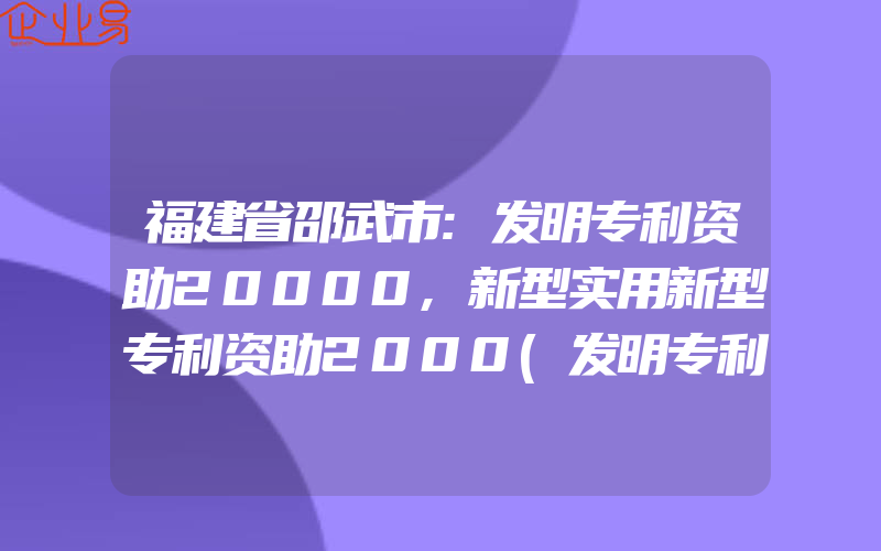 福建省邵武市:发明专利资助20000,新型实用新型专利资助2000(发明专利补助)