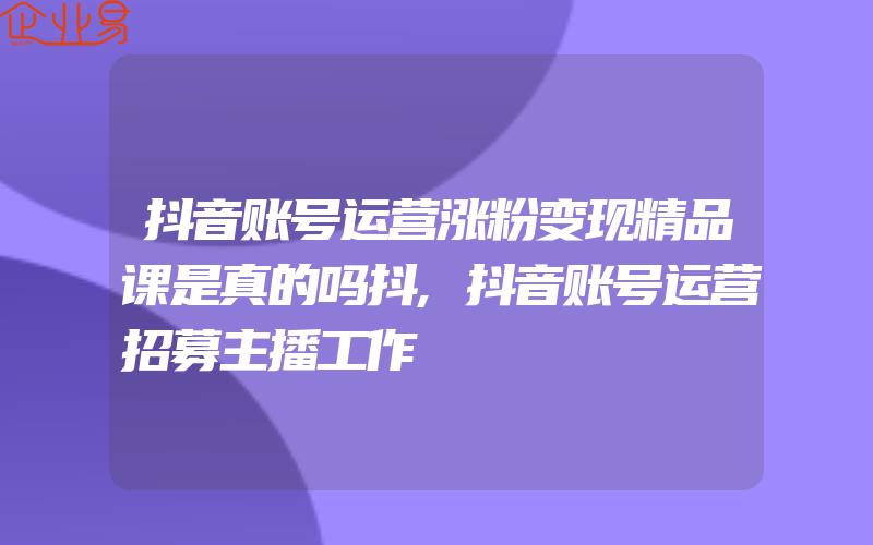 抖音账号运营涨粉变现精品课是真的吗抖,抖音账号运营招募主播工作