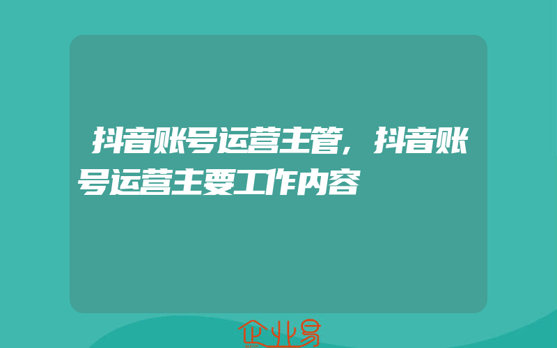 抖音账号运营主管,抖音账号运营主要工作内容