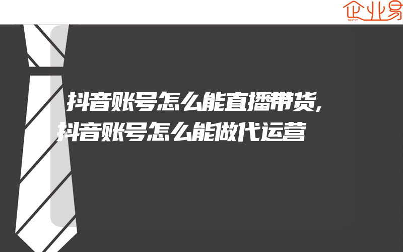 抖音账号怎么能直播带货,抖音账号怎么能做代运营