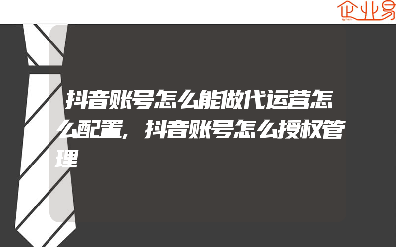 抖音账号怎么能做代运营怎么配置,抖音账号怎么授权管理