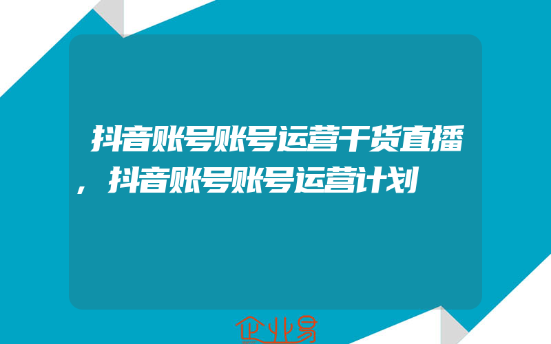 抖音账号账号运营干货直播,抖音账号账号运营计划