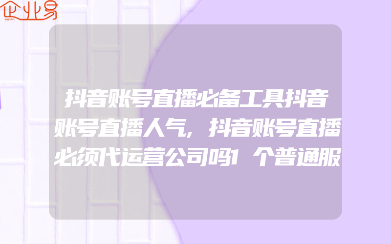 抖音账号直播必备工具抖音账号直播人气,抖音账号直播必须代运营公司吗1个普通服务商的抖音账号电商成长史