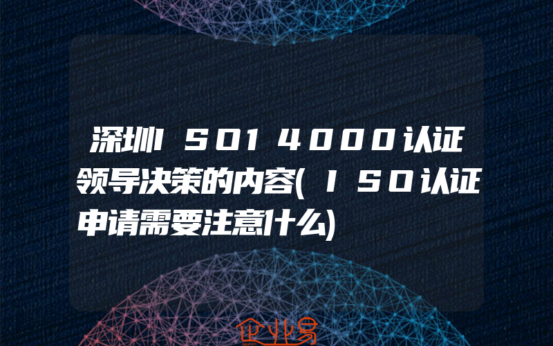 深圳ISO14000认证领导决策的内容(ISO认证申请需要注意什么)