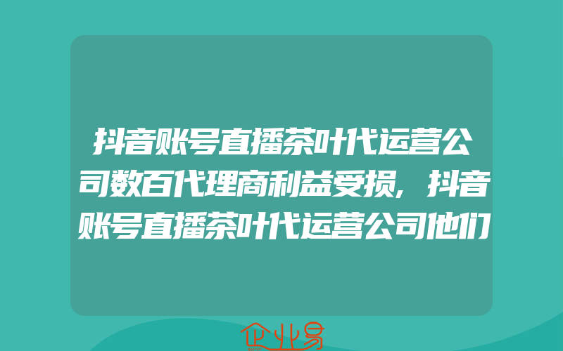 抖音账号直播茶叶代运营公司数百代理商利益受损,抖音账号直播茶叶代运营公司他们有“新茶经”！看这些了不起的日照“茶二代”