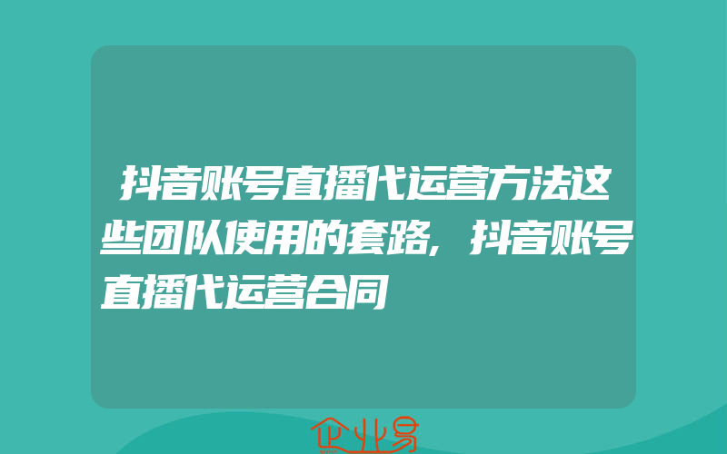 抖音账号直播代运营方法这些团队使用的套路,抖音账号直播代运营合同