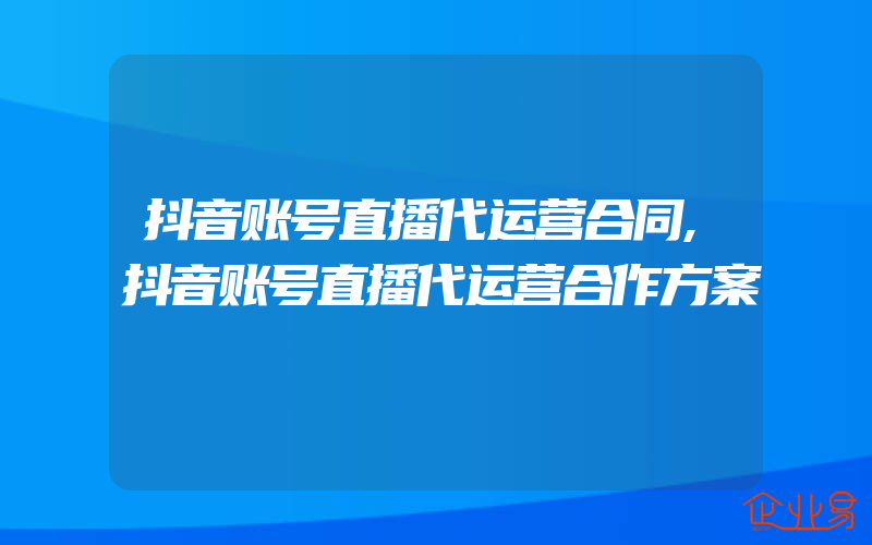 抖音账号直播代运营合同,抖音账号直播代运营合作方案