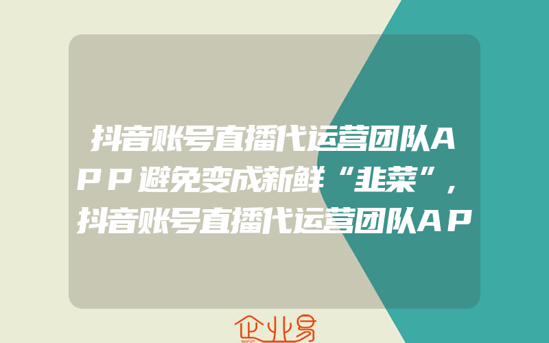 抖音账号直播代运营团队APP避免变成新鲜“韭菜”,抖音账号直播代运营团队APP给您算笔账单