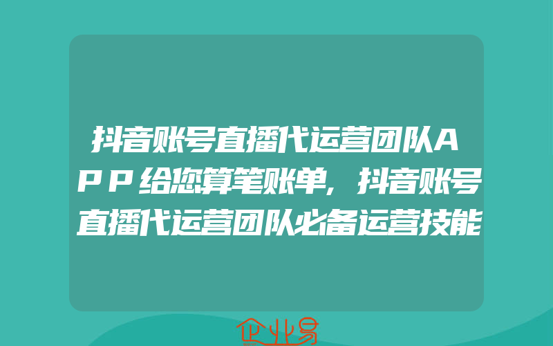 抖音账号直播代运营团队APP给您算笔账单,抖音账号直播代运营团队必备运营技能