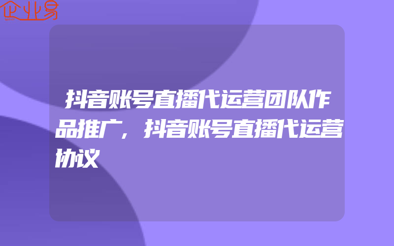 抖音账号直播代运营团队作品推广,抖音账号直播代运营协议