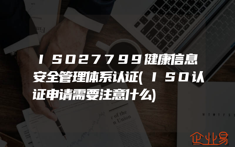 ISO27799健康信息安全管理体系认证(ISO认证申请需要注意什么)