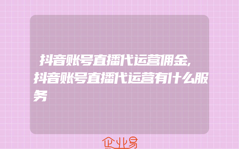 抖音账号直播代运营佣金,抖音账号直播代运营有什么服务