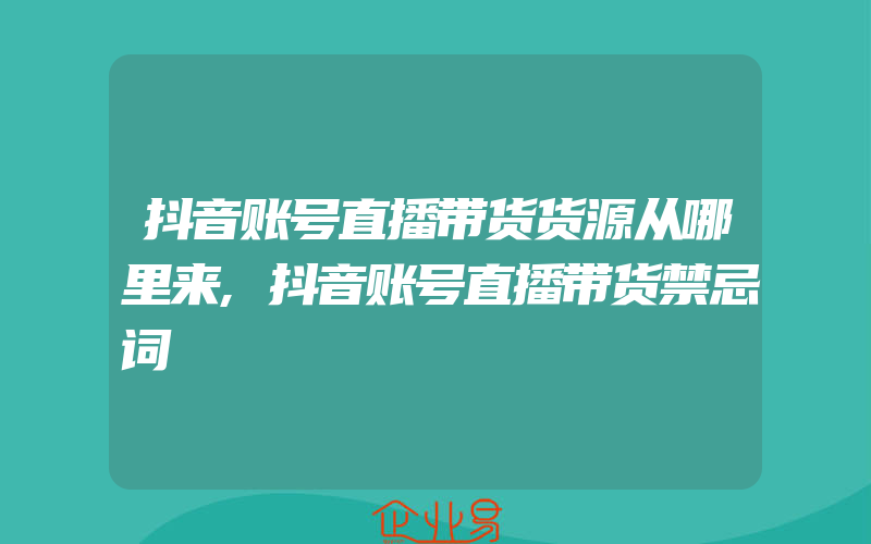 抖音账号直播带货货源从哪里来,抖音账号直播带货禁忌词