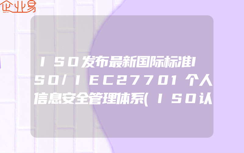 ISO发布最新国际标准ISO/IEC27701个人信息安全管理体系(ISO认证申请需要注意什么)