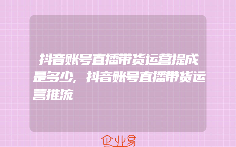 抖音账号直播带货运营提成是多少,抖音账号直播带货运营推流