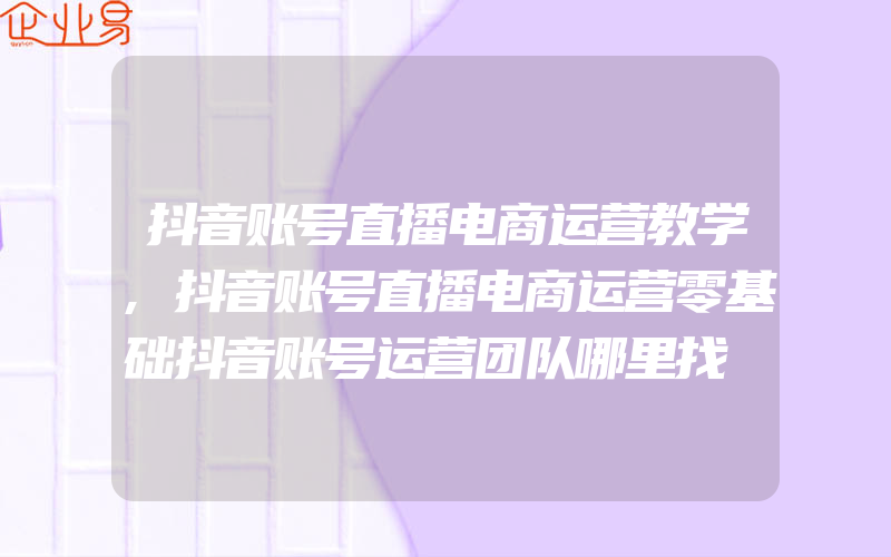 抖音账号直播电商运营教学,抖音账号直播电商运营零基础抖音账号运营团队哪里找