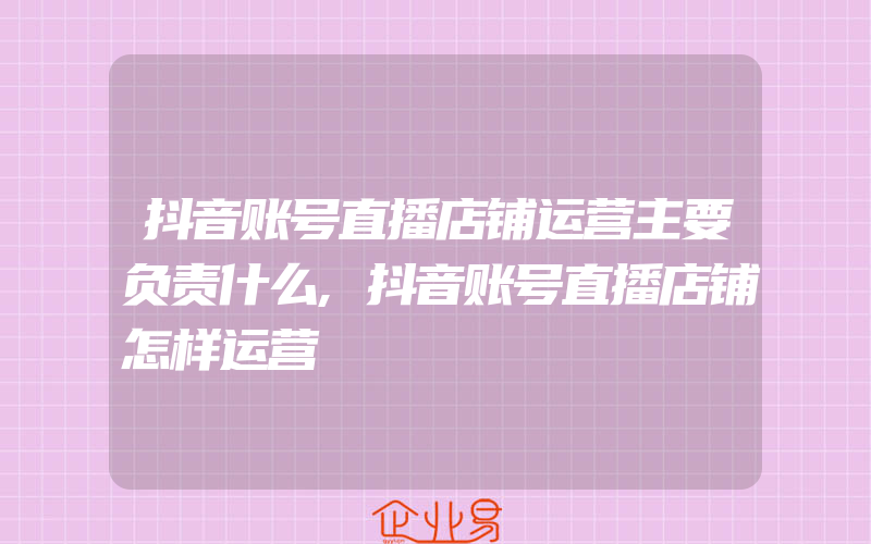 抖音账号直播店铺运营主要负责什么,抖音账号直播店铺怎样运营