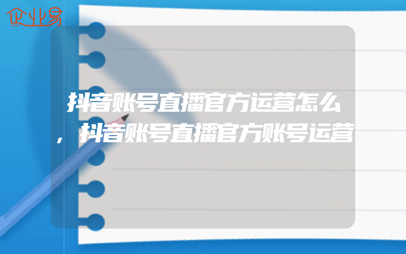 抖音账号直播官方运营怎么,抖音账号直播官方账号运营