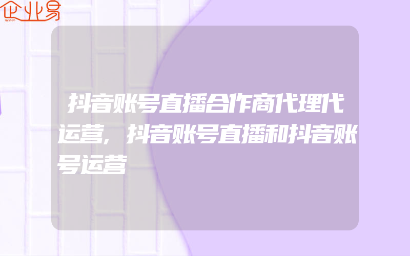 抖音账号直播合作商代理代运营,抖音账号直播和抖音账号运营