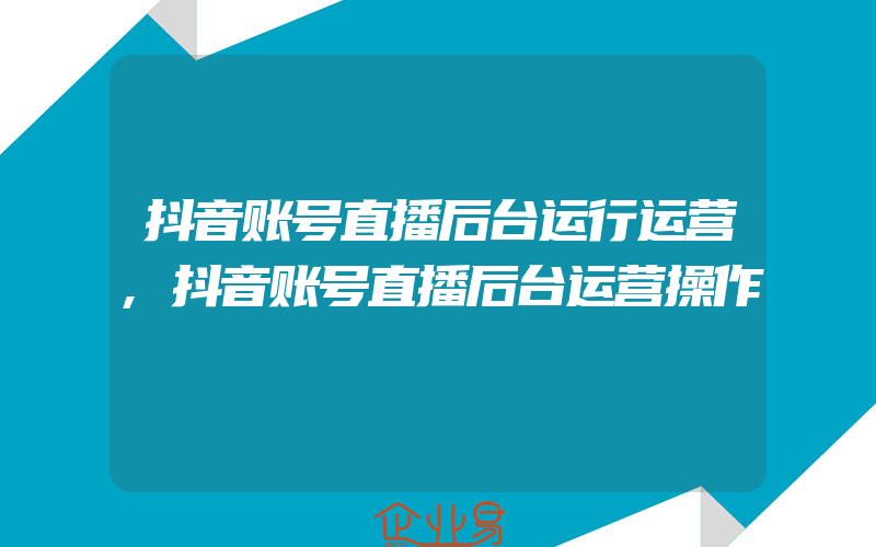 抖音账号直播后台运行运营,抖音账号直播后台运营操作