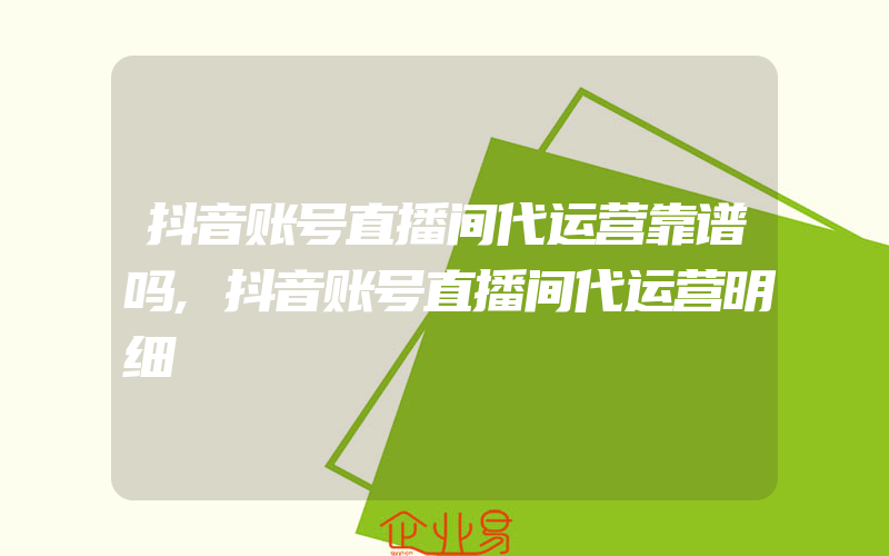 抖音账号直播间代运营靠谱吗,抖音账号直播间代运营明细