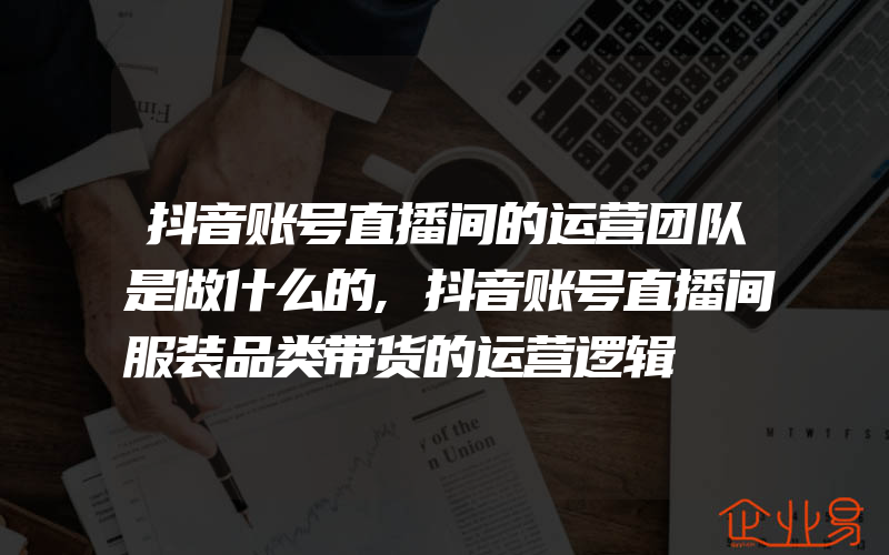 抖音账号直播间的运营团队是做什么的,抖音账号直播间服装品类带货的运营逻辑