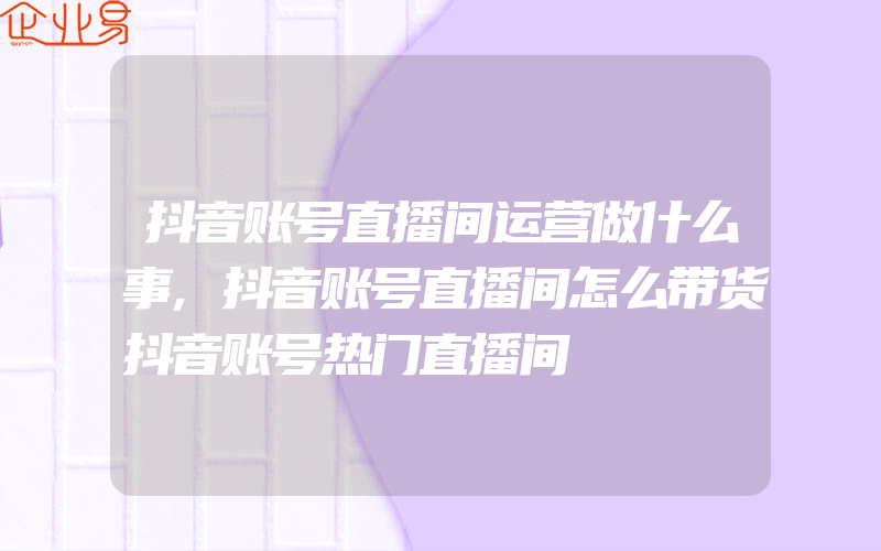 抖音账号直播间运营做什么事,抖音账号直播间怎么带货抖音账号热门直播间