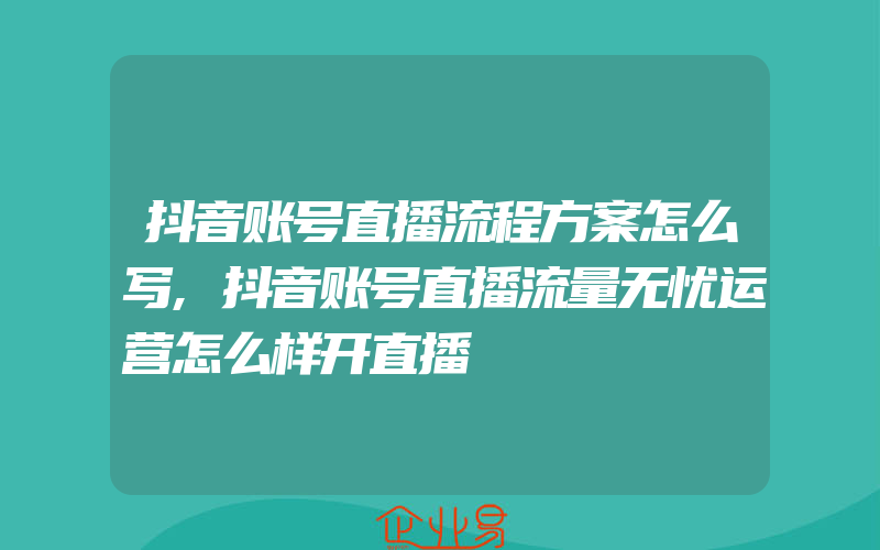 抖音账号直播流程方案怎么写,抖音账号直播流量无忧运营怎么样开直播