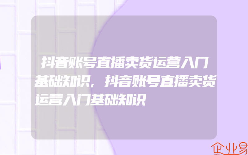 抖音账号直播卖货运营入门基础知识,抖音账号直播卖货运营入门基础知识