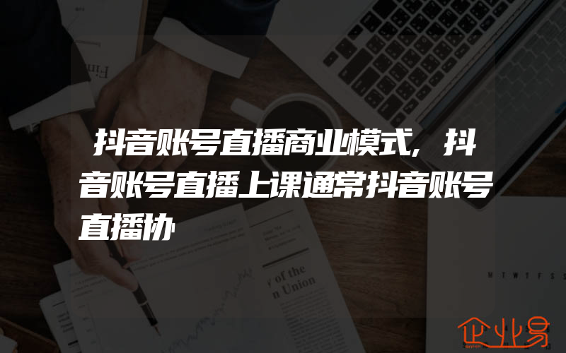 抖音账号直播商业模式,抖音账号直播上课通常抖音账号直播协