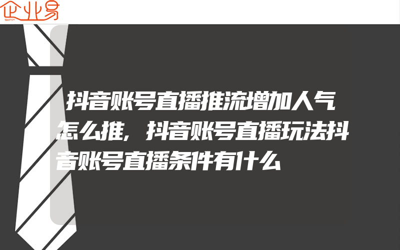 抖音账号直播推流增加人气怎么推,抖音账号直播玩法抖音账号直播条件有什么