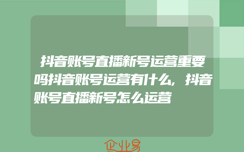 抖音账号直播新号运营重要吗抖音账号运营有什么,抖音账号直播新号怎么运营