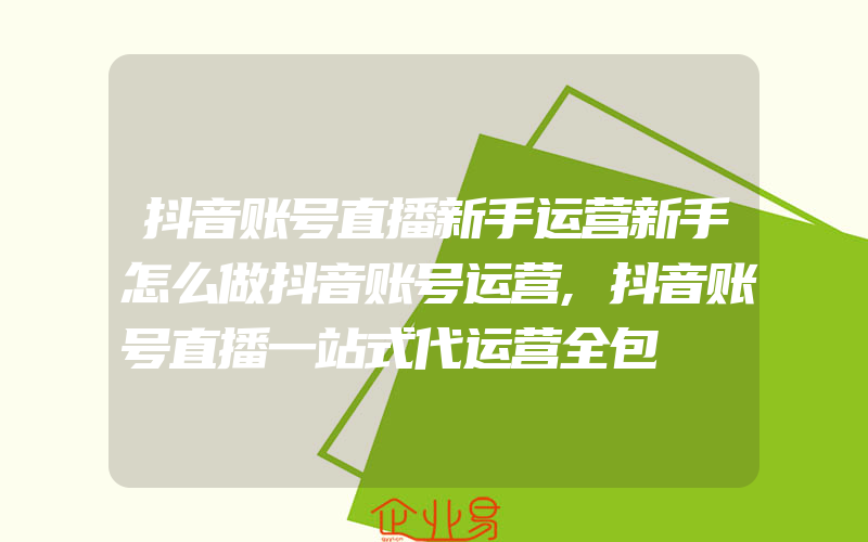 抖音账号直播新手运营新手怎么做抖音账号运营,抖音账号直播一站式代运营全包